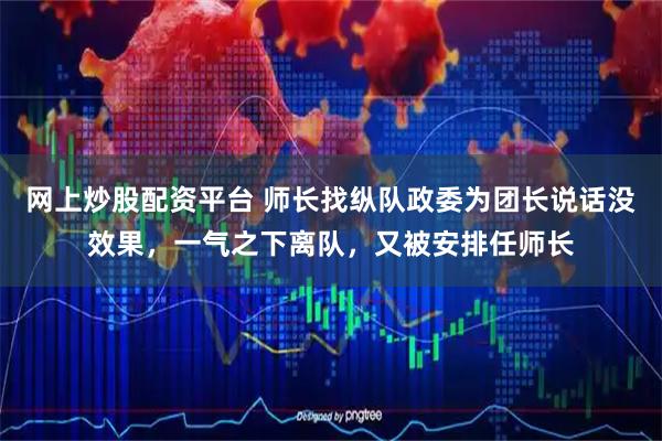 网上炒股配资平台 师长找纵队政委为团长说话没效果,一气之下离队,又被安排任师长