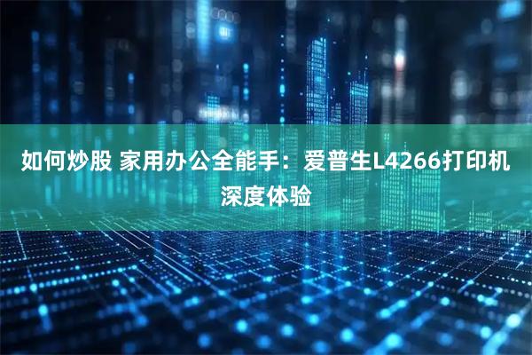 如何炒股 家用办公全能手：爱普生L4266打印机深度体验