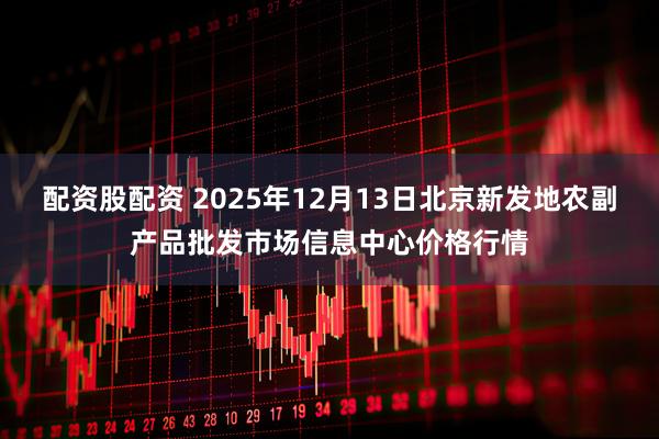 配资股配资 2025年12月13日北京新发地农副产品批发市场信息中心价格行情