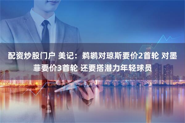 配资炒股门户 美记：鹈鹕对琼斯要价2首轮 对墨菲要价3首轮 还要搭潜力年轻球员