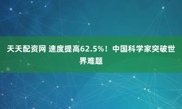 天天配资网 速度提高62.5%！中国科学家突破世界难题