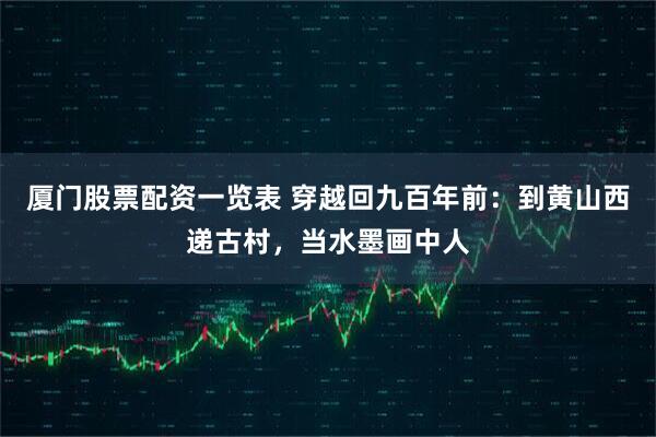 厦门股票配资一览表 穿越回九百年前：到黄山西递古村，当水墨画中人