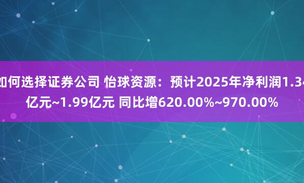 如何选择证券公司 怡球资源：预计2025年净利润1.34亿元~1.99亿元 同比增620.00%~970.00%