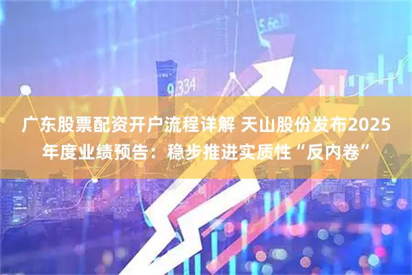 广东股票配资开户流程详解 天山股份发布2025年度业绩预告：稳步推进实质性“反内卷”