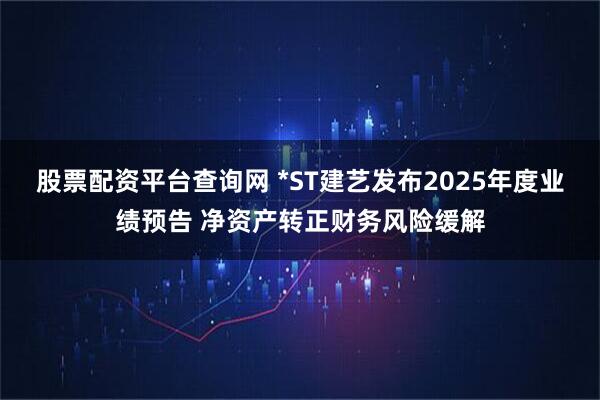 股票配资平台查询网 *ST建艺发布2025年度业绩预告 净资产转正财务风险缓解
