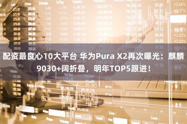 配资最良心10大平台 华为Pura X2再次曝光：麒麟9030+阔折叠，明年TOP5跟进！