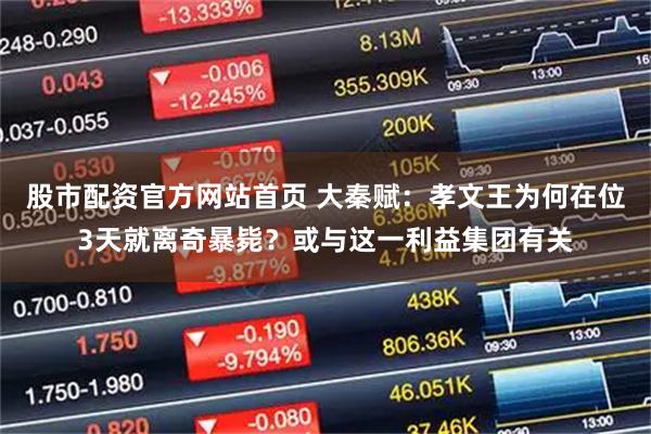 股市配资官方网站首页 大秦赋:孝文王为何在位3天就离奇暴毙?或与这一利益集团有关