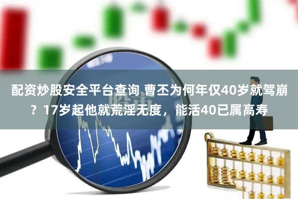 配资炒股安全平台查询 曹丕为何年仅40岁就驾崩？17岁起他就荒淫无度，能活40已属高寿
