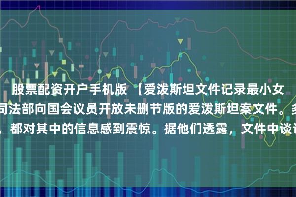 股票配资开户手机版 【爱泼斯坦文件记录最小女孩才9岁】本周，美国司法部向国会议员开放未删节版的爱泼斯坦案文件。多名议员在查阅文件后，都对其中的信息感到震惊。据他们透露，文件中谈论到的年龄最小的孩子年仅9岁，文件中所记录的事件令人作呕。（CCTV国际时讯）