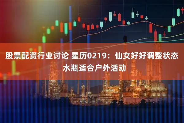 股票配资行业讨论 星历0219:仙女好好调整状态 水瓶适合户外活动