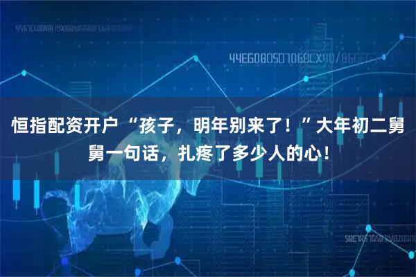 恒指配资开户 “孩子，明年别来了！”大年初二舅舅一句话，扎疼了多少人的心！