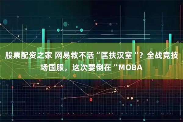 股票配资之家 网易救不活“匡扶汉室“？全战竞技场国服，这次要倒在“MOBA