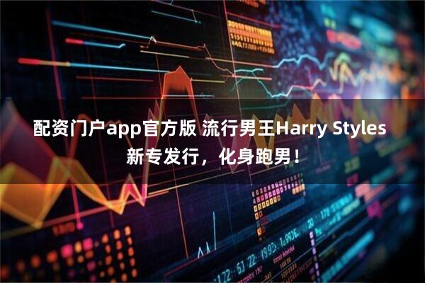 配资门户app官方版 流行男王Harry Styles 新专发行，化身跑男！