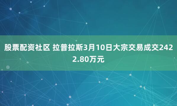 股票配资社区 拉普拉斯3月10日大宗交易成交2422.80万元