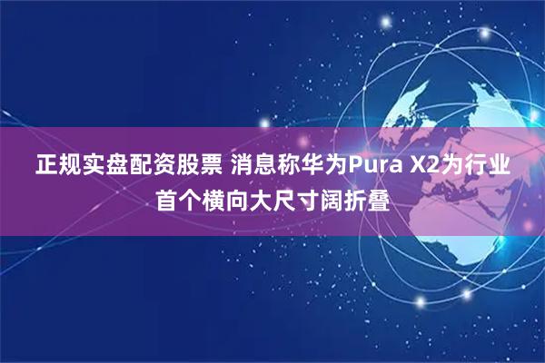 正规实盘配资股票 消息称华为Pura X2为行业首个横向大尺寸阔折叠