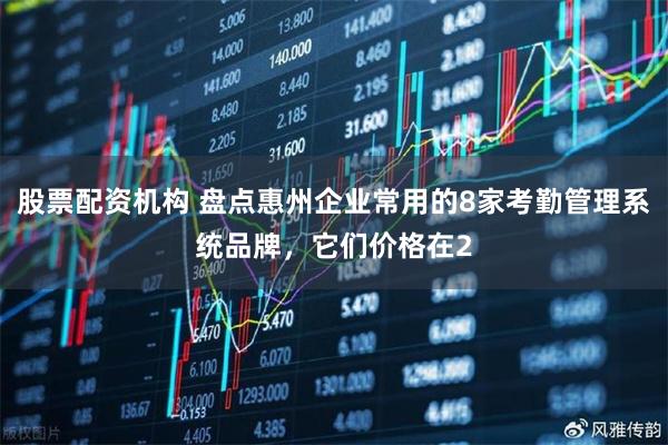股票配资机构 盘点惠州企业常用的8家考勤管理系统品牌，它们价格在2