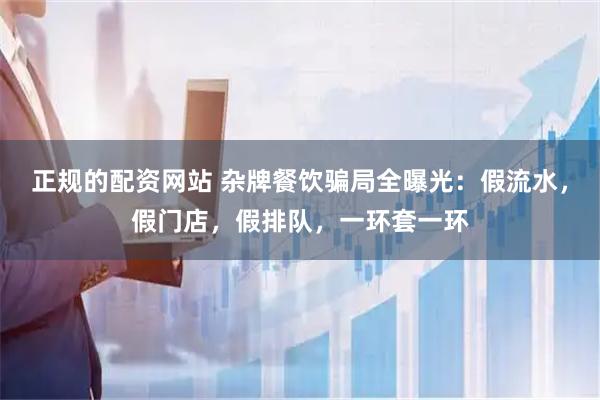 正规的配资网站 杂牌餐饮骗局全曝光：假流水，假门店，假排队，一环套一环