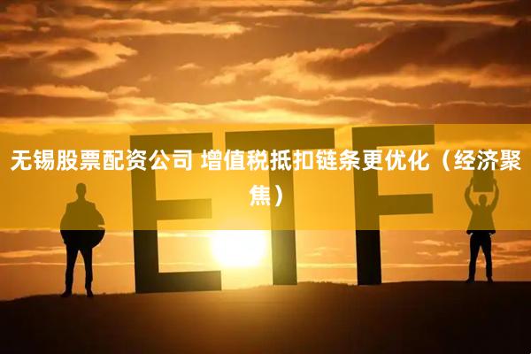 无锡股票配资公司 增值税抵扣链条更优化（经济聚焦）