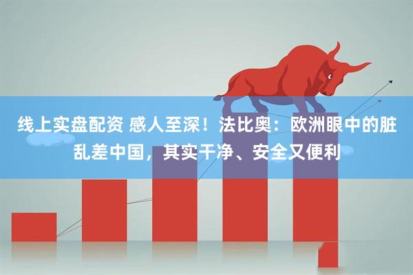 线上实盘配资 感人至深！法比奥：欧洲眼中的脏乱差中国，其实干净、安全又便利