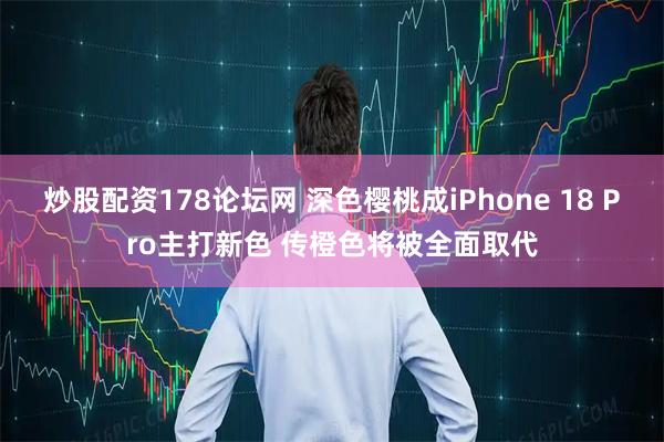 炒股配资178论坛网 深色樱桃成iPhone 18 Pro主打新色 传橙色将被全面取代