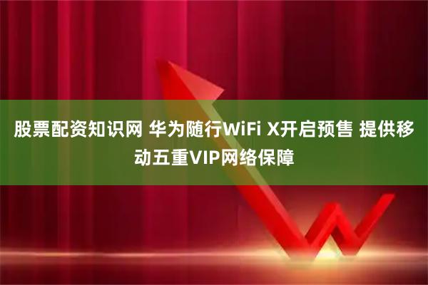 股票配资知识网 华为随行WiFi X开启预售 提供移动五重VIP网络保障
