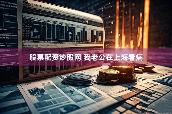 股票配资炒股网 我老公在上海看病